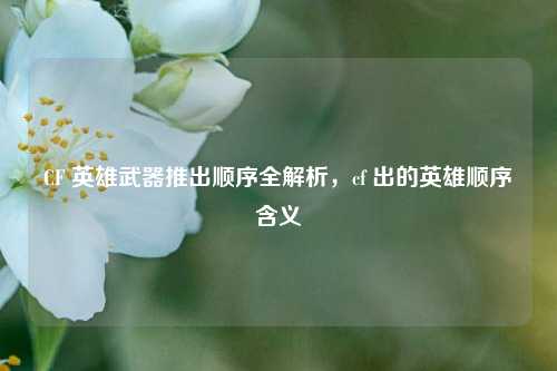CF 英雄武器推出顺序全解析,cf 出的英雄顺序含义