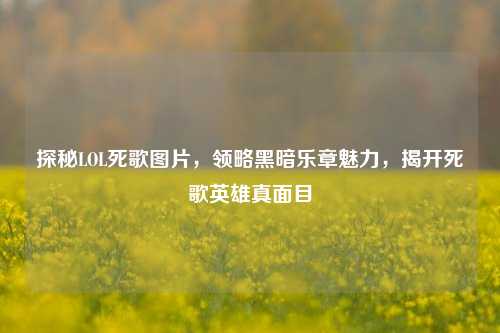 探秘LOL死歌图片,领略黑暗乐章魅力,揭开死歌英雄真面目