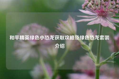 和平精英绿色小恐龙获取攻略及绿色恐龙套装介绍