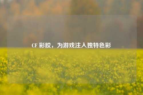 CF 彩胶,为游戏注入独特色彩