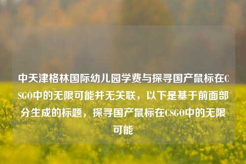 中天津格林国际幼儿园学费与探寻国产鼠标在CSGO中的无限可能并无关联,以下是基于前面部分生成的标题,探寻国产鼠标在CSGO中的无限可能