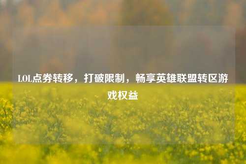 LOL点券转移,打破限制,畅享英雄联盟转区游戏权益