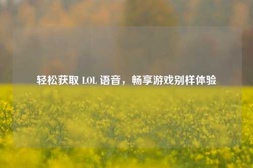 轻松获取 LOL 语音,畅享游戏别样体验