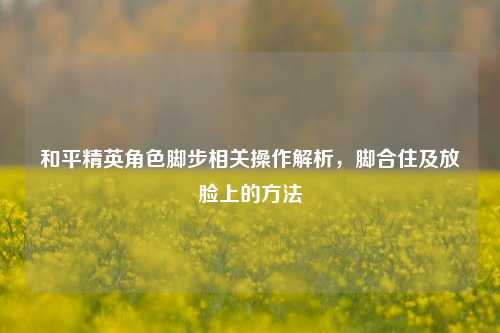 和平精英角色脚步相关操作解析,脚合住及放脸上的方法