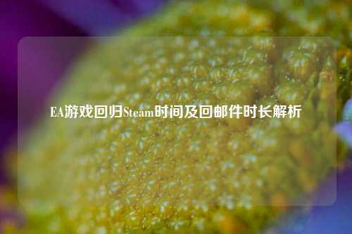 EA游戏回归Steam时间及回邮件时长解析
