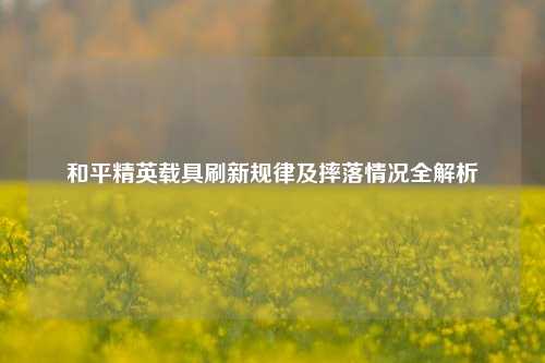 和平精英载具刷新规律及摔落情况全解析