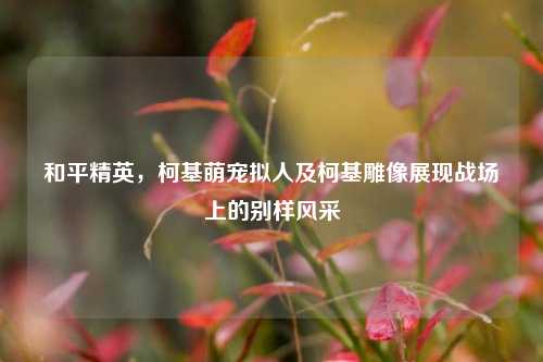 和平精英,柯基萌宠拟人及柯基雕像展现战场上的别样风采