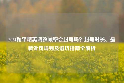2024和平精英调改帧率会封号吗?封号时长、最新处罚规则及避坑指南全解析