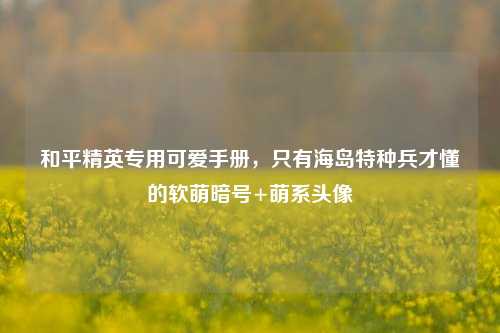 和平精英专用可爱手册,只有海岛特种兵才懂的软萌暗号+萌系头像