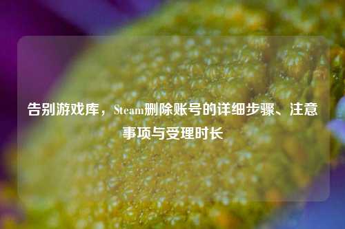 告别游戏库，Steam删除账号的详细步骤、注意事项与受理时长