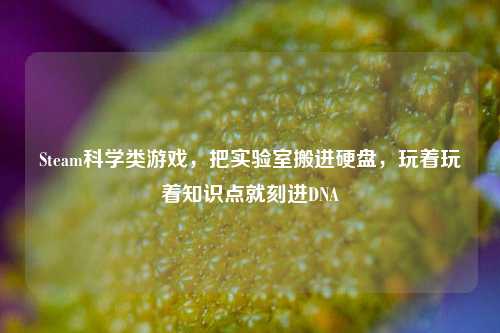 Steam科学类游戏,把实验室搬进硬盘,玩着玩着知识点就刻进DNA