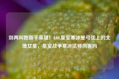 别再叫她新手英雄!LOL皇室寒冰是弓弦上的北境女皇,皇室战争寒冰法师厉害吗
