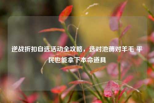逆战折扣自选活动全攻略,选对池薅对羊毛 平民也能拿下本命道具