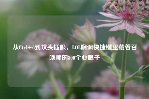 从Ctrl+6到坟头插眼,LOL嘲讽快捷键里藏着召唤师的800个心眼子