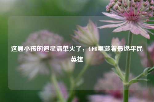 这届小孩的追星清单火了，CFR里藏着最燃平民英雄
