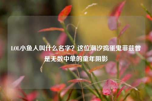 LOL小鱼人叫什么名字?这位潮汐捣蛋鬼菲兹曾是无数中单的童年阴影
