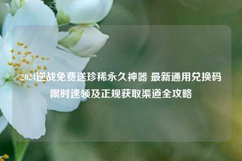 2024逆战免费送珍稀永久神器 最新通用兑换码限时速领及正规获取渠道全攻略