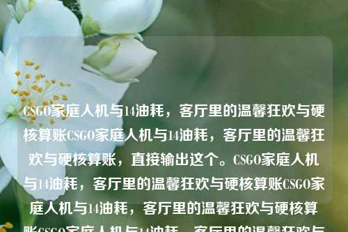 CSGO家庭人机与14油耗,客厅里的温馨狂欢与硬核算账CSGO家庭人机与14油耗,客厅里的温馨狂欢与硬核算账,直接输出这个。CSGO家庭人机与14油耗,客厅里的温馨狂欢与硬核算账CSGO家庭人机与14油耗,客厅里的温馨狂欢与硬核算账CSGO家庭人机与14油耗,客厅里的温馨狂欢与硬核算账CSGO家庭人机与14油耗,客厅里的温馨狂欢与硬核算账,就用这个吧,简洁明了。CSGO家庭人机与14油耗,客厅里的温馨狂欢与硬核算账CSGO家庭人机与14油耗,客厅里的温馨狂欢与硬核算账CSGO家庭人机与14油耗,客厅里的温馨狂欢与硬核算账CSGO家庭人机与14油耗,客厅里的温馨狂欢与硬核算账CSGO家庭人机与14油耗,客厅里的温馨狂欢与硬核算账,不带任何多余的话。CSGO家庭人机与14油耗,客厅里的温馨狂欢与硬核算账