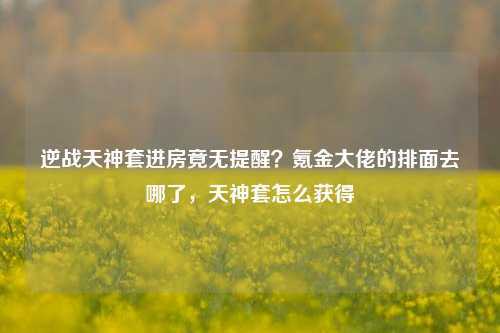 逆战天神套进房竟无提醒?氪金大佬的排面去哪了,天神套怎么获得