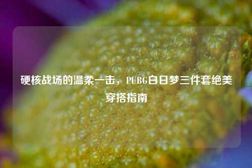 硬核战场的温柔一击，PUBG白日梦三件套绝美穿搭指南