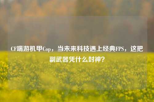 CF端游机甲Cop,当未来科技遇上经典FPS,这把副武器凭什么封神?