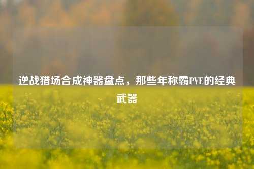 逆战猎场合成神器盘点,那些年称霸PVE的经典武器