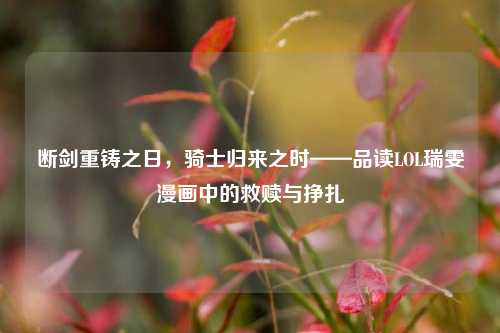 断剑重铸之日，骑士归来之时——品读LOL瑞雯漫画中的救赎与挣扎