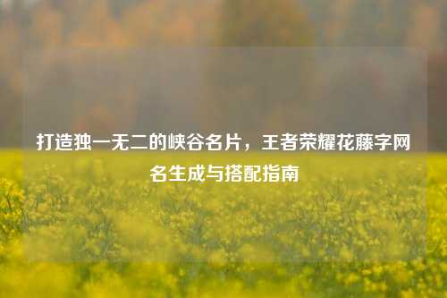 打造独一无二的峡谷名片,王者荣耀花藤字网名生成与搭配指南