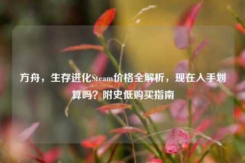 方舟,生存进化Steam价格全解析,现在入手划算吗?附史低购买指南