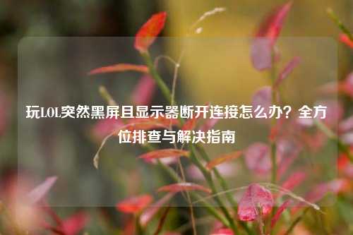 玩LOL突然黑屏且显示器断开连接怎么办?全方位排查与解决指南