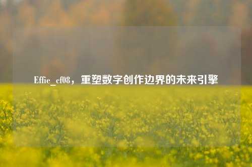 Effie_cf08，重塑数字创作边界的未来引擎