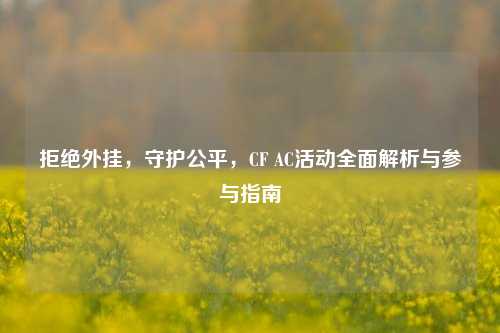 拒绝外挂，守护公平，CF AC活动全面解析与参与指南