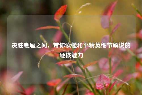 决胜毫厘之间,带你读懂和平精英细节解说的硬核魅力