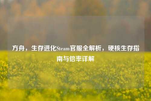 方舟,生存进化Steam官服全解析,硬核生存指南与倍率详解