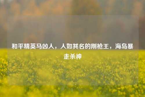 和平精英马凶人,人如其名的刚枪王,海岛暴走杀神