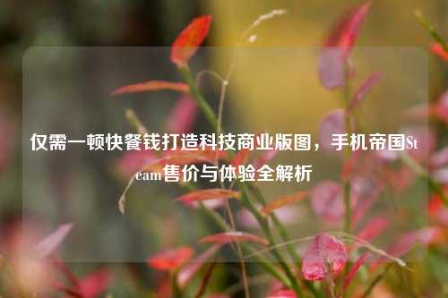 仅需一顿快餐钱打造科技商业版图,手机帝国Steam售价与体验全解析