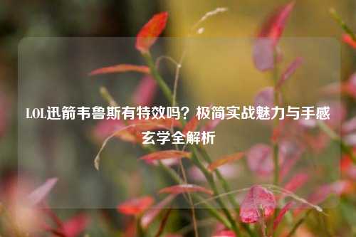 LOL迅箭韦鲁斯有特效吗?极简实战魅力与手感玄学全解析
