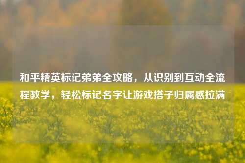 和平精英标记弟弟全攻略，从识别到互动全流程教学，轻松标记名字让游戏搭子归属感拉满