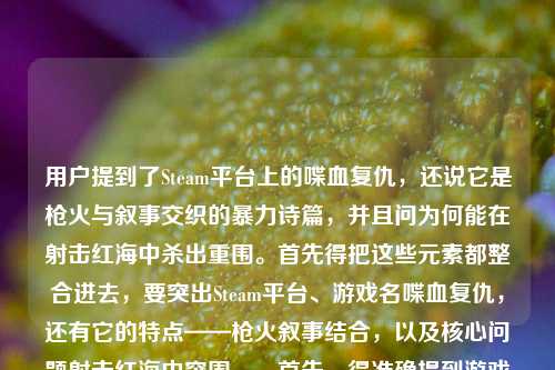 用户提到了Steam平台上的喋血复仇,还说它是枪火与叙事交织的暴力诗篇,并且问为何能在射击红海中杀出重围。首先得把这些元素都整合进去,要突出Steam平台、游戏名喋血复仇,还有它的特点——枪火叙事结合,以及核心问题射击红海中突围。,首先,得准确提到游戏名,用户可能打错了stam应该是Steam,所以要纠正过来。然后把枪火与叙事交织的暴力诗篇这个评价放进去,再点出核心疑问,就是在射击游戏的红海里怎么突围的。所以组合起来应该是,Steam喋血复仇,枪火与叙事交织的暴力诗篇,何以在射击红海中杀出重围? 这样既包含了平台、游戏名,又有用户给的评价,还有核心问题,符合要求,而且是一个标题。Steam喋血复仇,枪火与叙事交织的暴力诗篇,何以在射击红海中杀出重围?