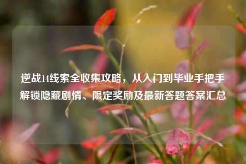 逆战14线索全收集攻略,从入门到毕业手把手解锁隐藏剧情、限定奖励及最新答题答案汇总