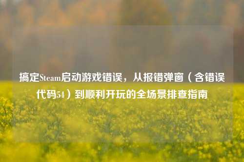 搞定Steam启动游戏错误，从报错弹窗（含错误代码54）到顺利开玩的全场景排查指南