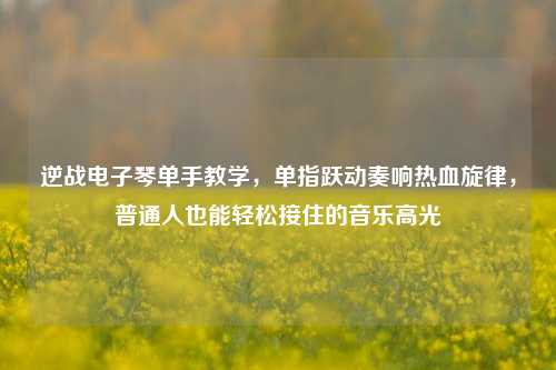 逆战电子琴单手教学，单指跃动奏响热血旋律，普通人也能轻松接住的音乐高光