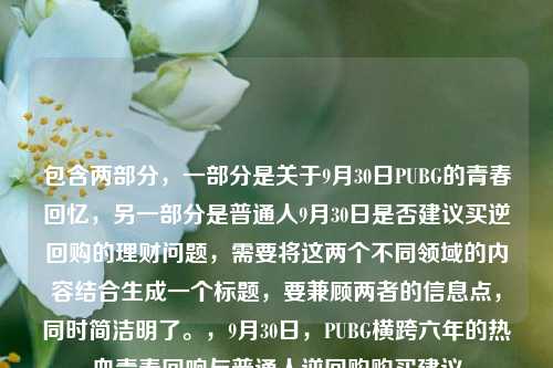 包含两部分,一部分是关于9月30日PUBG的青春回忆,另一部分是普通人9月30日是否建议买逆回购的理财问题,需要将这两个不同领域的内容结合生成一个标题,要兼顾两者的信息点,同时简洁明了。,9月30日,PUBG横跨六年的热血青春回响与普通人逆回购购买建议