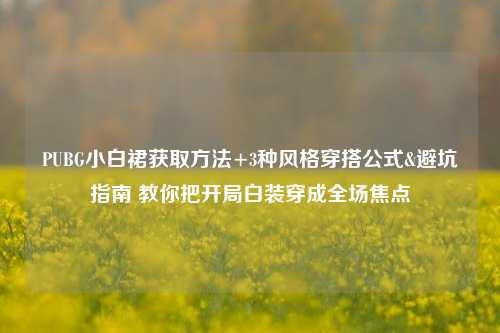 PUBG小白裙获取方法+3种风格穿搭公式&避坑指南 教你把开局白装穿成全场焦点