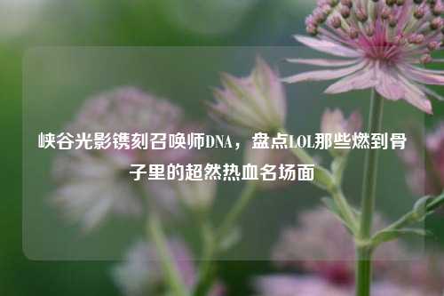 峡谷光影镌刻召唤师DNA,盘点LOL那些燃到骨子里的超然热血名场面