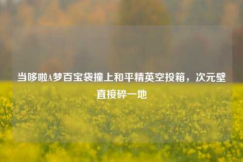 当哆啦A梦百宝袋撞上和平精英空投箱,次元壁直接碎一地