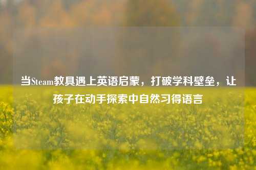 当Steam教具遇上英语启蒙,打破学科壁垒,让孩子在动手探索中自然习得语言