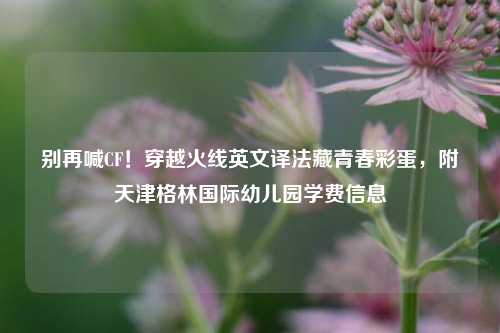 别再喊CF!穿越火线英文译法藏青春彩蛋,附天津格林国际幼儿园学费信息