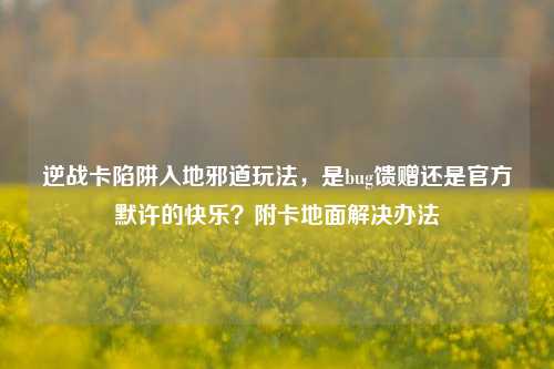 逆战卡陷阱入地邪道玩法,是bug馈赠还是官方默许的快乐?附卡地面解决办法