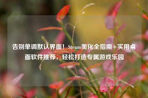 告别单调默认界面!Steam美化全指南+实用桌面软件推荐,轻松打造专属游戏乐园